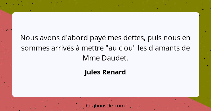 Nous avons d'abord payé mes dettes, puis nous en sommes arrivés à mettre "au clou" les diamants de Mme Daudet.... - Jules Renard