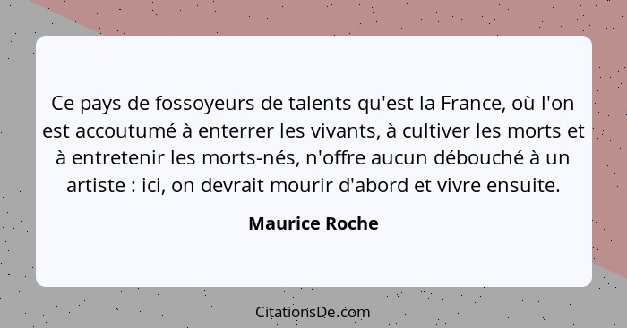 Ce pays de fossoyeurs de talents qu'est la France, où l'on est accoutumé à enterrer les vivants, à cultiver les morts et à entretenir... - Maurice Roche