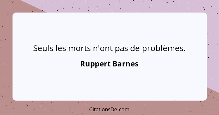 Seuls les morts n'ont pas de problèmes.... - Ruppert Barnes