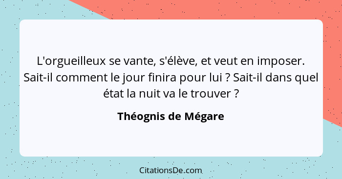 L'orgueilleux se vante, s'élève, et veut en imposer. Sait-il comment le jour finira pour lui ? Sait-il dans quel état la nui... - Théognis de Mégare