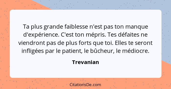 Ta plus grande faiblesse n'est pas ton manque d'expérience. C'est ton mépris. Tes défaites ne viendront pas de plus forts que toi. Elles t... - Trevanian