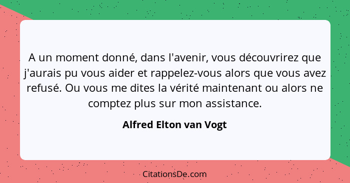 A un moment donné, dans l'avenir, vous découvrirez que j'aurais pu vous aider et rappelez-vous alors que vous avez refusé. Ou... - Alfred Elton van Vogt