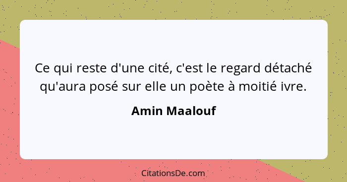 Ce qui reste d'une cité, c'est le regard détaché qu'aura posé sur elle un poète à moitié ivre.... - Amin Maalouf