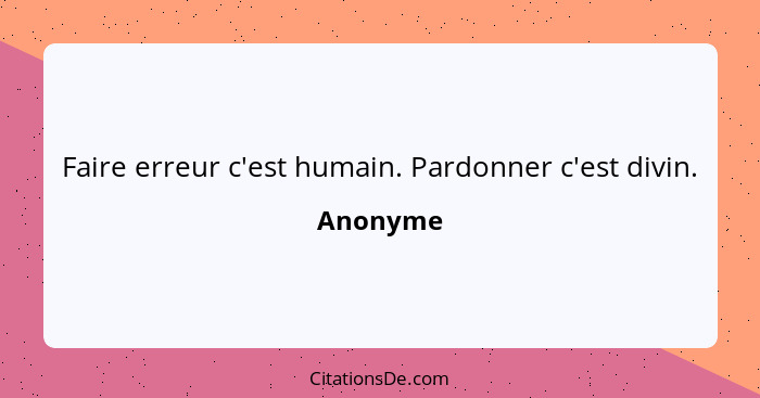 Faire erreur c'est humain. Pardonner c'est divin.... - Anonyme