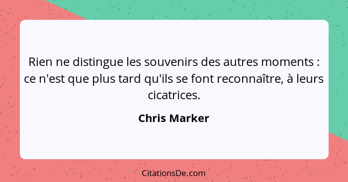 Rien ne distingue les souvenirs des autres moments : ce n'est que plus tard qu'ils se font reconnaître, à leurs cicatrices.... - Chris Marker