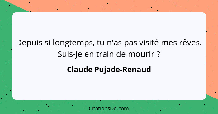 Depuis si longtemps, tu n'as pas visité mes rêves. Suis-je en train de mourir ?... - Claude Pujade-Renaud