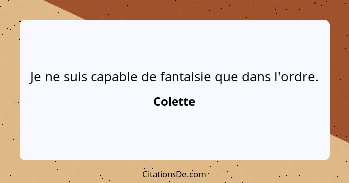 Je ne suis capable de fantaisie que dans l'ordre.... - Colette