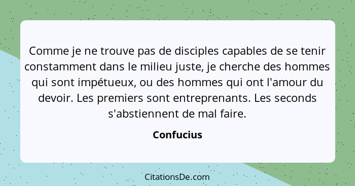 Comme je ne trouve pas de disciples capables de se tenir constamment dans le milieu juste, je cherche des hommes qui sont impétueux, ou de... - Confucius