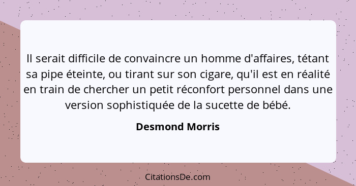 Il serait difficile de convaincre un homme d'affaires, tétant sa pipe éteinte, ou tirant sur son cigare, qu'il est en réalité en trai... - Desmond Morris