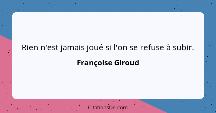 Rien n'est jamais joué si l'on se refuse à subir.... - Françoise Giroud