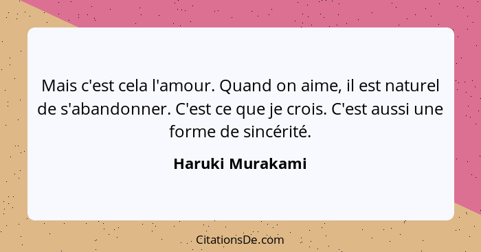 Mais c'est cela l'amour. Quand on aime, il est naturel de s'abandonner. C'est ce que je crois. C'est aussi une forme de sincérité.... - Haruki Murakami