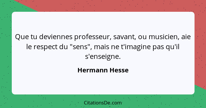 Que tu deviennes professeur, savant, ou musicien, aie le respect du "sens", mais ne t'imagine pas qu'il s'enseigne.... - Hermann Hesse