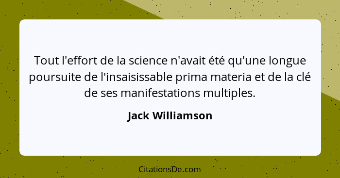 Tout l'effort de la science n'avait été qu'une longue poursuite de l'insaisissable prima materia et de la clé de ses manifestations... - Jack Williamson
