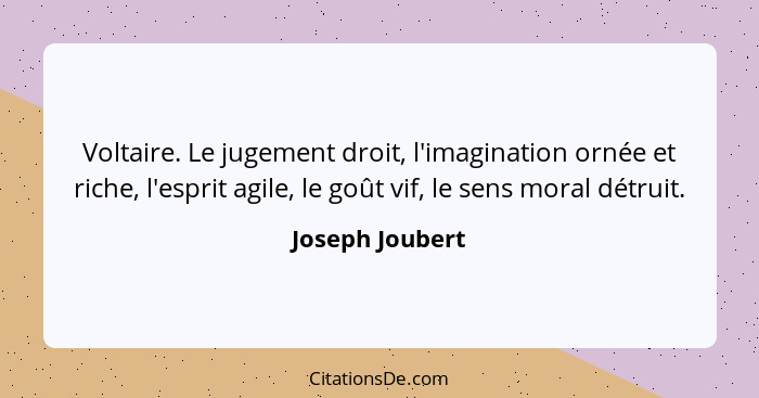 Voltaire. Le jugement droit, l'imagination ornée et riche, l'esprit agile, le goût vif, le sens moral détruit.... - Joseph Joubert