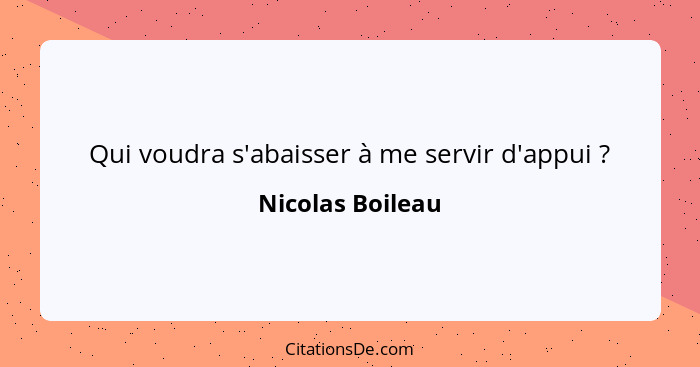 Qui voudra s'abaisser à me servir d'appui ?... - Nicolas Boileau