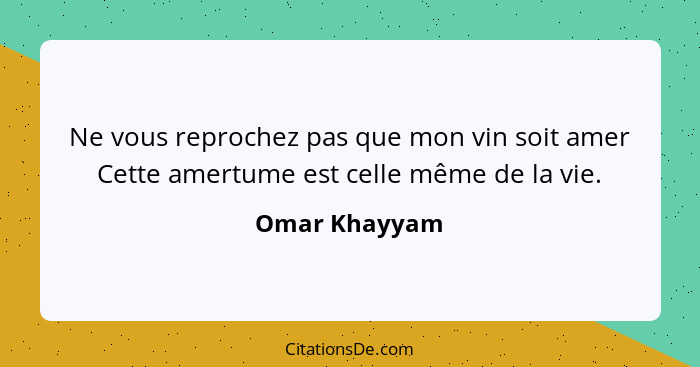 Ne vous reprochez pas que mon vin soit amer Cette amertume est celle même de la vie.... - Omar Khayyam