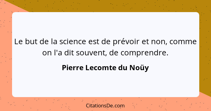 Le but de la science est de prévoir et non, comme on l'a dit souvent, de comprendre.... - Pierre Lecomte du Noüy