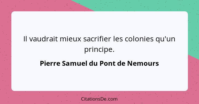 Il vaudrait mieux sacrifier les colonies qu'un principe.... - Pierre Samuel du Pont de Nemours