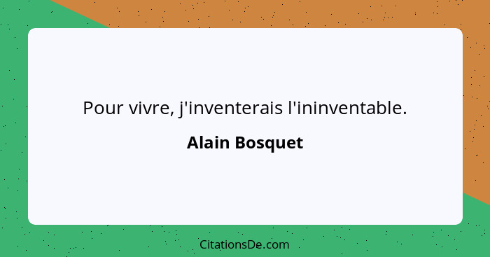 Pour vivre, j'inventerais l'ininventable.... - Alain Bosquet