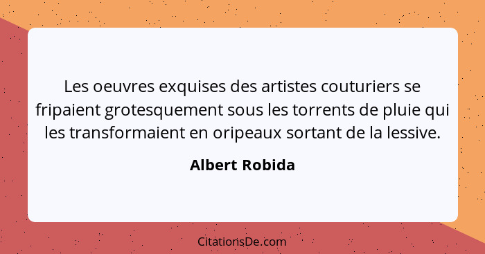 Les oeuvres exquises des artistes couturiers se fripaient grotesquement sous les torrents de pluie qui les transformaient en oripeaux... - Albert Robida