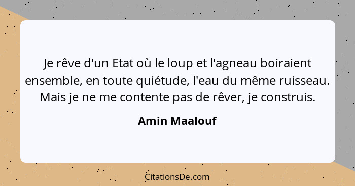 Je rêve d'un Etat où le loup et l'agneau boiraient ensemble, en toute quiétude, l'eau du même ruisseau. Mais je ne me contente pas de r... - Amin Maalouf