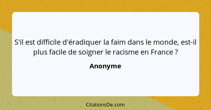 S'il est difficile d'éradiquer la faim dans le monde, est-il plus facile de soigner le racisme en France ?... - Anonyme