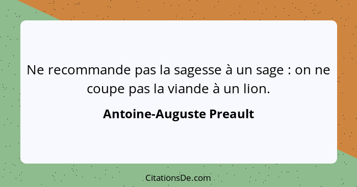 Ne recommande pas la sagesse à un sage : on ne coupe pas la viande à un lion.... - Antoine-Auguste Preault