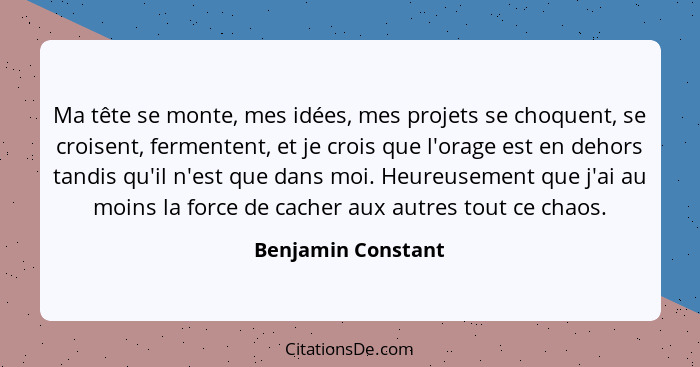 Ma tête se monte, mes idées, mes projets se choquent, se croisent, fermentent, et je crois que l'orage est en dehors tandis qu'il... - Benjamin Constant