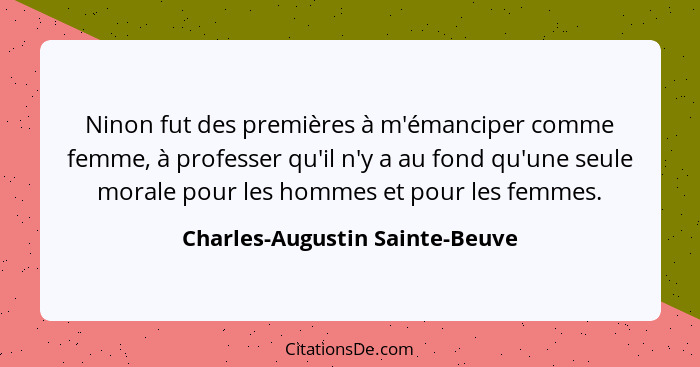 Ninon fut des premières à m'émanciper comme femme, à professer qu'il n'y a au fond qu'une seule morale pour les hommes... - Charles-Augustin Sainte-Beuve
