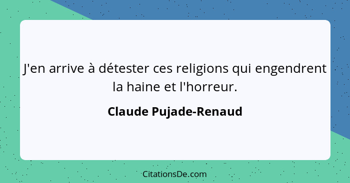 J'en arrive à détester ces religions qui engendrent la haine et l'horreur.... - Claude Pujade-Renaud