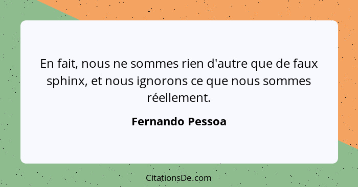 En fait, nous ne sommes rien d'autre que de faux sphinx, et nous ignorons ce que nous sommes réellement.... - Fernando Pessoa