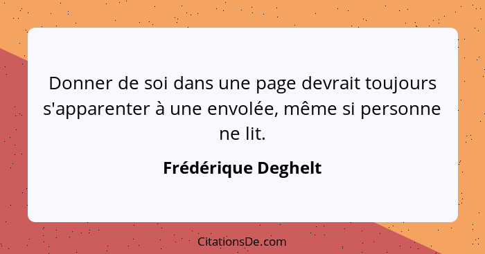 Donner de soi dans une page devrait toujours s'apparenter à une envolée, même si personne ne lit.... - Frédérique Deghelt