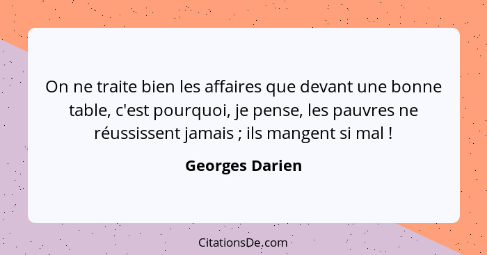 On ne traite bien les affaires que devant une bonne table, c'est pourquoi, je pense, les pauvres ne réussissent jamais ; ils man... - Georges Darien