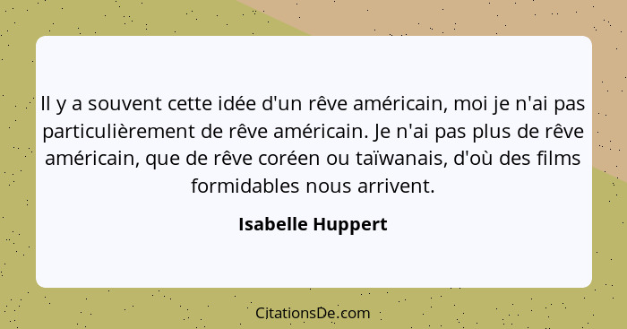 Il y a souvent cette idée d'un rêve américain, moi je n'ai pas particulièrement de rêve américain. Je n'ai pas plus de rêve américa... - Isabelle Huppert