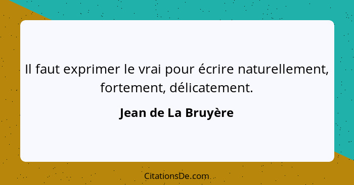 Il faut exprimer le vrai pour écrire naturellement, fortement, délicatement.... - Jean de La Bruyère