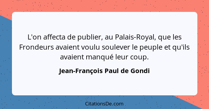 L'on affecta de publier, au Palais-Royal, que les Frondeurs avaient voulu soulever le peuple et qu'ils avaient manqué le... - Jean-François Paul de Gondi