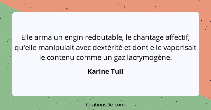 Elle arma un engin redoutable, le chantage affectif, qu'elle manipulait avec dextérité et dont elle vaporisait le contenu comme un gaz l... - Karine Tuil