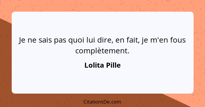 Je ne sais pas quoi lui dire, en fait, je m'en fous complètement.... - Lolita Pille