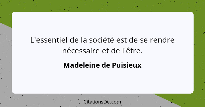 L'essentiel de la société est de se rendre nécessaire et de l'être.... - Madeleine de Puisieux