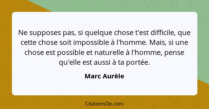 Ne supposes pas, si quelque chose t'est difficile, que cette chose soit impossible à l'homme. Mais, si une chose est possible et naturel... - Marc Aurèle