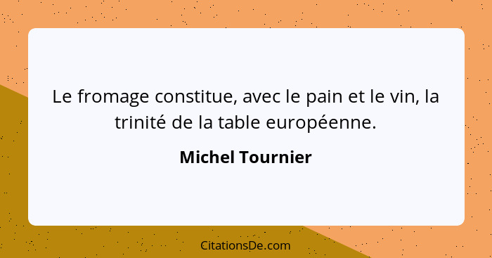 Le fromage constitue, avec le pain et le vin, la trinité de la table européenne.... - Michel Tournier