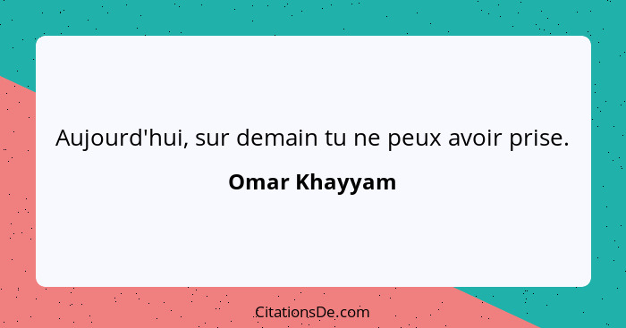 Aujourd'hui, sur demain tu ne peux avoir prise.... - Omar Khayyam