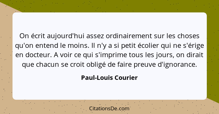 On écrit aujourd'hui assez ordinairement sur les choses qu'on entend le moins. Il n'y a si petit écolier qui ne s'érige en docteu... - Paul-Louis Courier