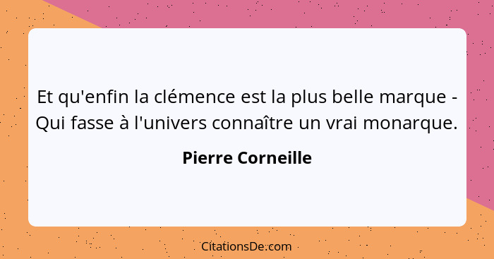 Et qu'enfin la clémence est la plus belle marque - Qui fasse à l'univers connaître un vrai monarque.... - Pierre Corneille