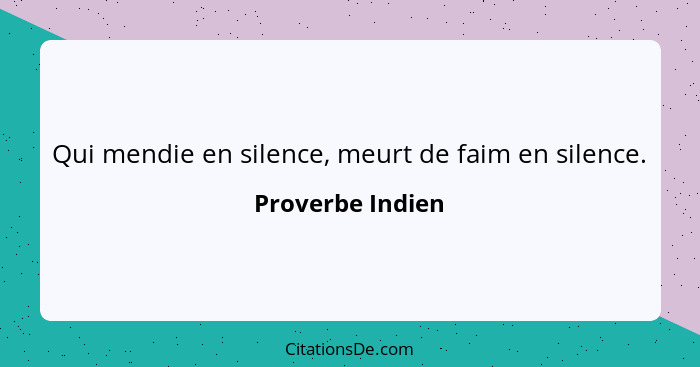 Qui mendie en silence, meurt de faim en silence.... - Proverbe Indien