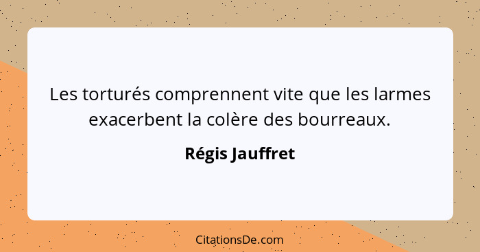 Les torturés comprennent vite que les larmes exacerbent la colère des bourreaux.... - Régis Jauffret