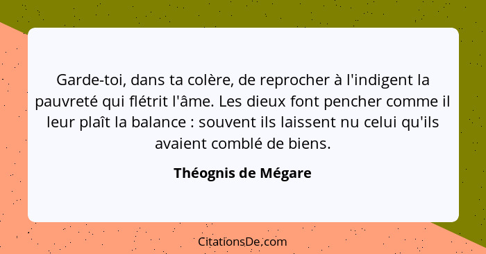 Garde-toi, dans ta colère, de reprocher à l'indigent la pauvreté qui flétrit l'âme. Les dieux font pencher comme il leur plaît la... - Théognis de Mégare