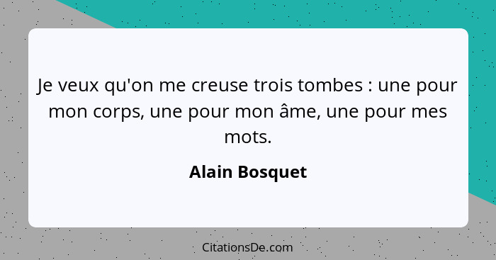 Je veux qu'on me creuse trois tombes : une pour mon corps, une pour mon âme, une pour mes mots.... - Alain Bosquet