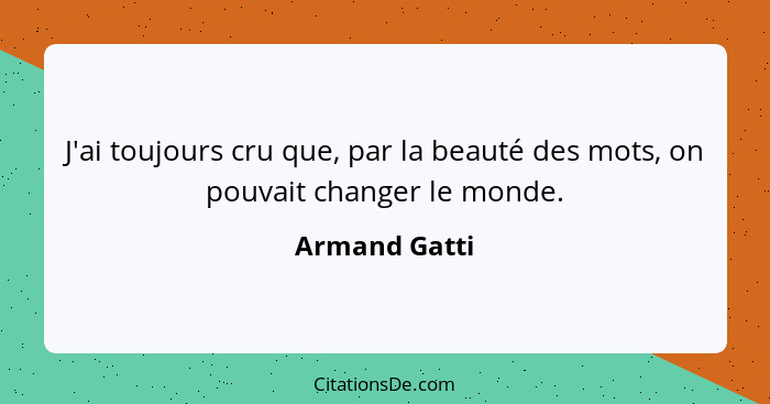 J'ai toujours cru que, par la beauté des mots, on pouvait changer le monde.... - Armand Gatti
