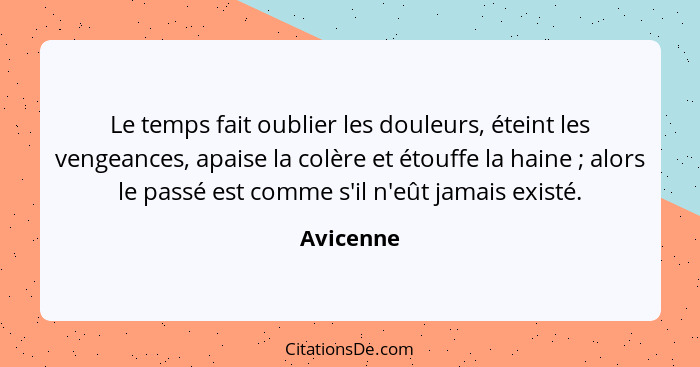 Le temps fait oublier les douleurs, éteint les vengeances, apaise la colère et étouffe la haine ; alors le passé est comme s'il n'eût... - Avicenne